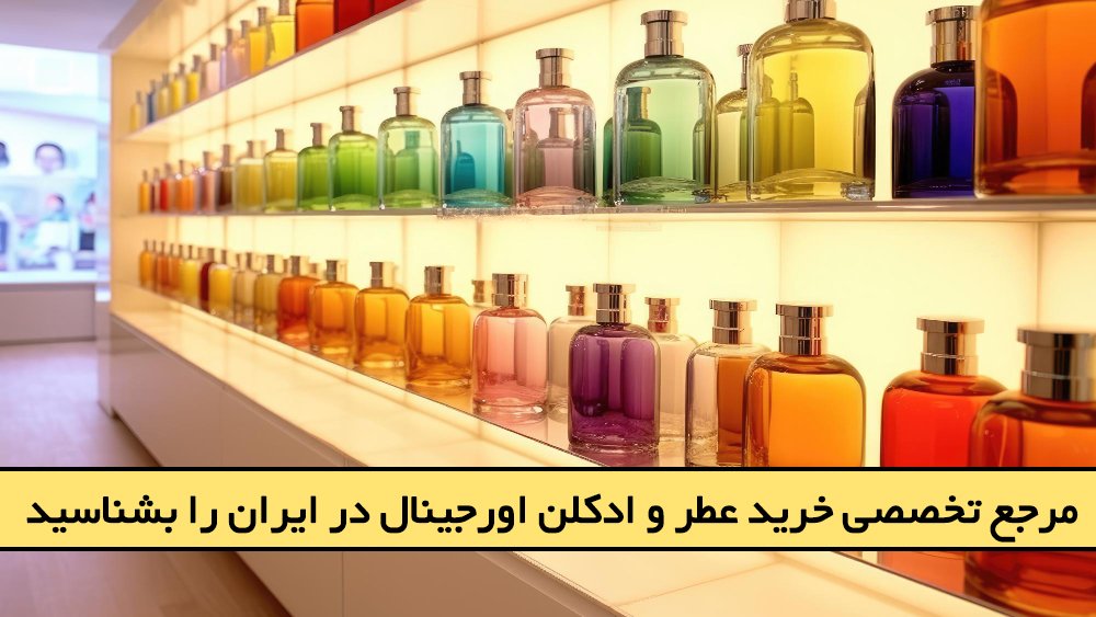 مرجع تخصصی خرید عطر و ادکلن اورجینال در ایران را بشناسید!