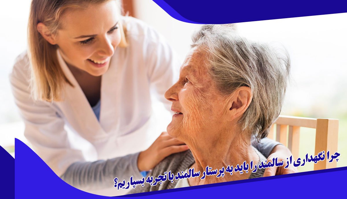 چرا نگهداری از سالمند را باید به پرستار سالمند با تجربه بسپاریم؟